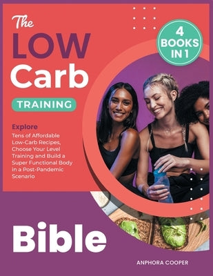 The Low-Carb Training Bible [4 in 1]: Explore Tens of Affordable Low-Carb Recipes, Choose Your Level Training and Build a Super Functional Body in a P by Delice Cooper, Anphora
