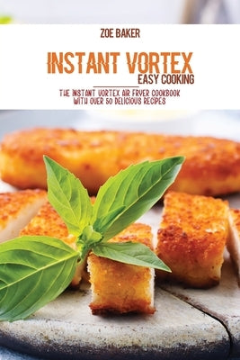 Instant Vortex Easy Cooking: The Instant Vortex Air Fryer Cookbook With Over 50 Delicious Recipes by Baker, Zoe