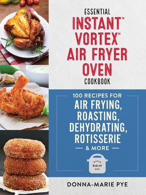 Essential Instant Vortex Air Fryer Oven Cookbook: 100 Recipes for Air Frying, Roasting, Dehydrating, Rotisserie and More by Pye, Donna-Marie