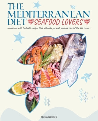 The Mediterranean Diet Seafood Lovers: a Cookbook with Fantastic Recipes that Will Make You Wish You Had Started the Diet Sooner by Somos, Rosa