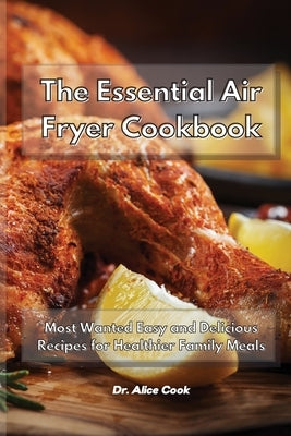 The Essential Air Fryer Cookbook: Most Wanted Easy and Delicious Recipes for Healthier Family Meals by Cook, Alice