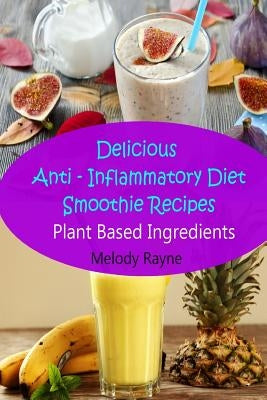 Delicious Anti - Inflammatory Diet Smoothie Recipes: Plant Based Ingredients by Rayne, Melody