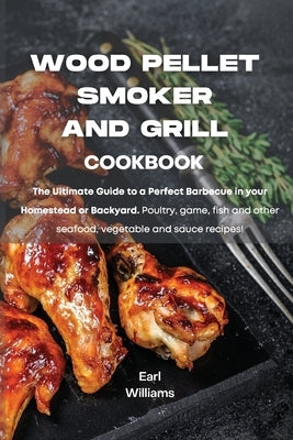 Wood Pellet Smoker and Grill Cookbook: The ultimate guide to a perfect barbecue in your homestead or backyard. Poultry, game, fish and other seafood, by Williams, Earl