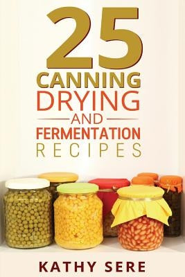 25 Canning, Drying and Fermentation Recipes by Sere, Kathy