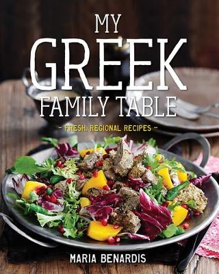 My Greek Family Table: Fresh, Regional Recipes by Benardis, Maria