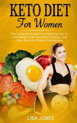 Keto Diet For Women: The Complete Guide For A High-Fat Diet To Lose Weight, Gain Boundless Energy, Heal Your Body And Regain Confidence by Jones, Lisa