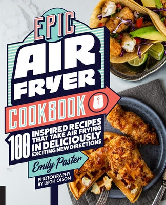 Epic Air Fryer Cookbook: 100 Inspired Recipes That Take Air-Frying in Deliciously Exciting New Directions by Paster, Emily