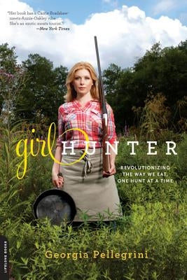 Girl Hunter: Revolutionizing the Way We Eat, One Hunt at a Time by Pellegrini, Georgia