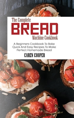 The Complete Bread Machine Cookbook: A Beginners Cookbook To Bake Quick And Easy Recipes To Make Perfect Homemade Bread by Cooper, Caren