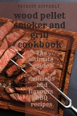 Wood Pellet Smoker & Grill Cookbook: The ultimate guide to delicious and flavours BBQ recipes by Sipperly, Patrick