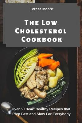 The Low Cholesterol Cookbook: Over 50 Heart Healthy Recipes That Prep Fast and Slow for Everybody by Moore, Teresa