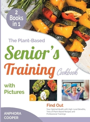 The Plant-Based Senior's Training Cookbook with Pictures [2 in 1]: Find Out Your Optimal Health with High-Level Benefits, Tens of Plant-Based Recipes by Cooper, Anphora