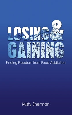 Losing and Gaining: Finding Freedom from Food Addiction by Sherman, Misty
