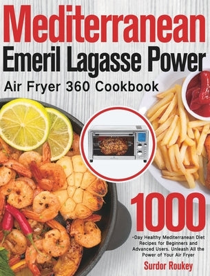 Mediterranean Emeril Lagasse Power Air Fryer 360 Cookbook: 1000-Day Healthy Mediterranean Diet Recipes for Beginners and Advanced Users. Unleash All t by Roukey, Surdor