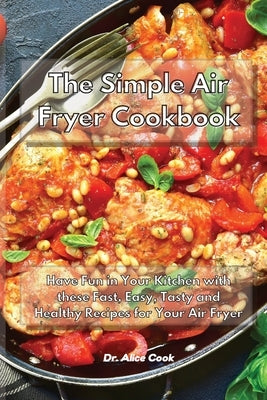 The Simple Air Fryer Cookbook: Have Fun in Your Kitchen with these Fast, Easy, Tasty and Healthy Recipes for Your Air Fryer by Cook, Alice