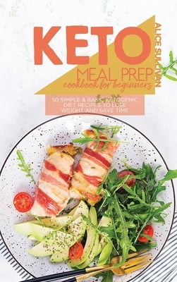 Keto Meal Prep Cookbook For Beginners: 50 Simple And Basic Ketogenic Diet Recipes To Lose Weight And Save Time by Sullivan, Alice