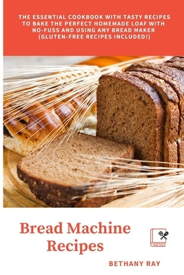 Bread Machine Recipes: The Essential Cookbook with Tasty Recipes to bake the Perfect Homemade Loaf with No-Fuss and Using Any Bread Maker (Gl by Ray, Bethany