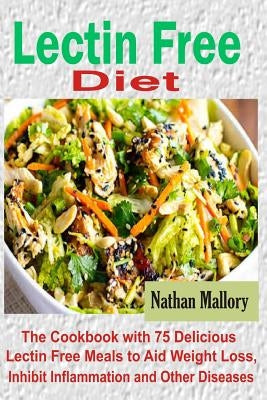 Lectin Free Diet: The Cookbook with 75 Delicious Lectin Free Meals to Aid Weight Loss, Inhibit Inflammation and Other Diseases by Mallory, Nathan