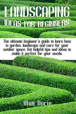 Landscaping Ideas for Beginners: The ultimate beginner's guide to learn how to garden, landscape, and care for your outdoor space. Get helpful tips an by Durie, Matt