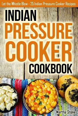 Indian Pressure Cooker Cookbook: Let the Whistle Blow - 25 Indian Pressure Cooker Recipes by Stone, Martha