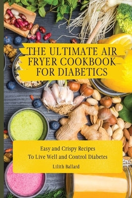 The Ultimate Air Fryer Cookbook for Diabetics: Easy and Crispy Recipes To Live Well and Control Diabetes by Ballard, Lilith