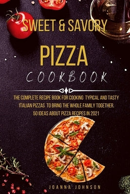 Sweet and Savory Pizza Cookbook: The Complete Recipe Book for Cooking Typical and Tasty Italian Pizzas to Bring the Whole Family Together. 50 Ideas ab by Johnson, Joanna