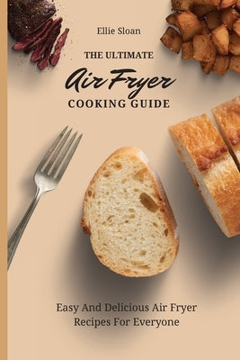 The Ultimate Air Fryer Cooking Guide: Easy And Delicious Air Fryer Recipes For Everyone by Sloan, Ellie