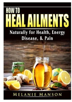 How to Heal Ailments Naturally for Health, Energy, Disease, & Pain by Manson, Melanie