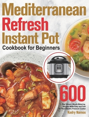 Mediterranean Refresh Instant Pot Cookbook for Beginners: 600-Day Vibrant, Mouth-Watering Recipes Made Easy and Fast for Your Electric Pressure Cooker by Namos, Kodry