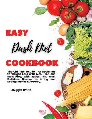 Easy Dash Diet Cookbook: The Ultimate Solution for Beginners to Weight Loss with Meal Plan and Meal Prep, with Easiest and Most Delicious Recip by White, Maggie