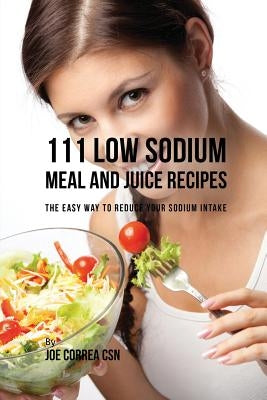 111 Low Sodium Meal and Juice Recipes: The Easy Way to Reduce Your Sodium Intake by Correa, Joe