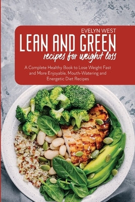 Lean and Green Recipes for Weight Loss: A Complete Healthy Book to Lose Weight Fast and More Enjoyable, Mounth-Watering and Energetic Diet Recipes by West, Evelyn