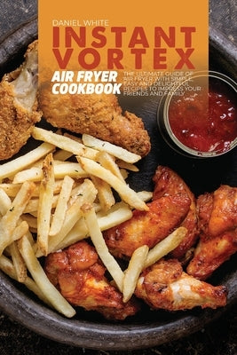 Instant Vortex Air Fryer Cookbook: The ultimate guide of Air Fryer with Simple, Easy and Delightful Recipes to Impress Your Friends and Family by White, Daniel