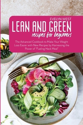 Lean and Green Recipes for Beginners: The Advanced Cookbook to Make Your Weight Loss Easier with New Recipes by Harnessing the Power of "Fueling Hack by West, Evelyn