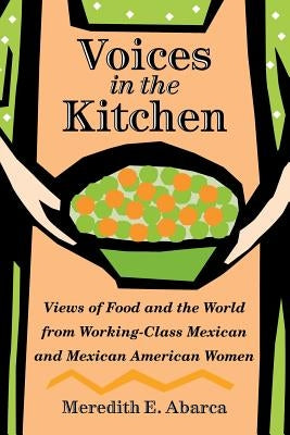 Voices in the Kitchen: Views of Food and the World from Working-Class Mexican and Mexican American Women by Abarca, Meredith E.