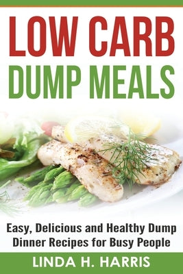 Low Carb Dump Meals: Easy, Delicious and Healthy Dump Dinner Recipes for Busy People by Harris, Linda H.
