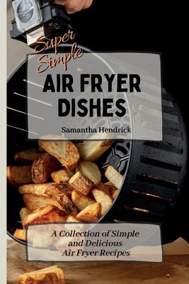 Super Simple Air Fryer Dishes: A Collection of Simple and Delicious Air Fryer Recipes by Hendrick, Samantha