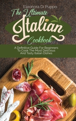The Ultimate Italian Cookbook: A Definitive Guide For Beginners To Cook The Most Delicious And Tasty Italian Dishes by Di Puppo, Eleonora