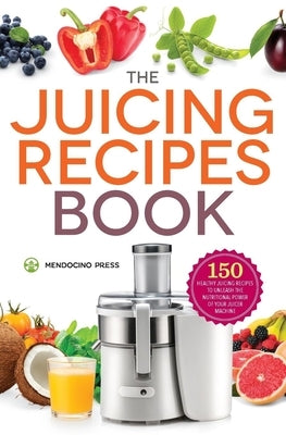 Juicing Recipes Book: 150 Healthy Recipes to Unleash Nutritional Power by Mendocino Press