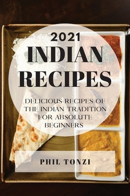 Indian Recipes 2021: Delicious Recipes of the Indian Tradition for Absolute Beginners by Tonzi, Phil