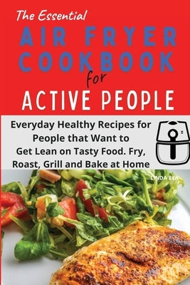 The Essential Air Fryer Cookbook for Active People: Everyday Healthy Recipes for People that Want to Get Lean on Tasty Food. Fry, Roast, Grill and Bak by Rea, Linda