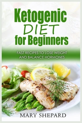 Ketogenic Diet For Beginners: Fast Recipes To Lose Weight And Balance Hormones. Fool proof Dishes to get lean, regain confidence and burn fat fast. by Shepard, Mary