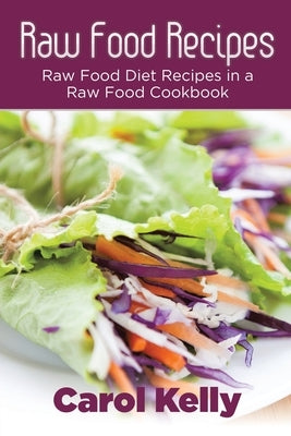 Raw Food Recipes: Raw Food Diet Recipes in a Raw Food Cookbook by Kelly, Carol