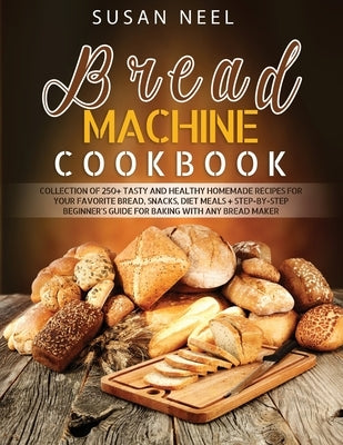 Bread Machine Cookbook: Collection of 250+ Tasty and Healthy Homemade Recipes for Your Favorite Bread, Snacks, Diet Meals + Step-by-Step Begin by Neel, Susan