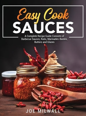 Easy Cook Sauces: A Complete Recipe Guide Consists of Barbecue Sauces, Rubs, Marinades-Bastes, Butters and Glazes by Milwall, Joe