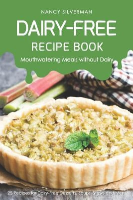 Dairy-Free Recipe Book - Mouthwatering Meals Without Dairy: 25 Recipes for Dairy-Free Desserts, Soups, Stews and More by Silverman, Nancy