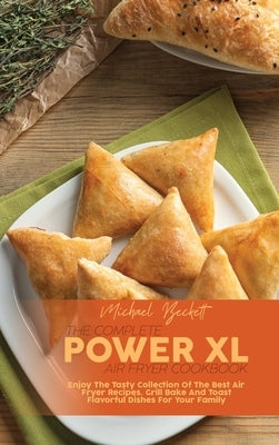 The Complete Power XL Air Fryer Cookbook: Enjoy The Tasty Collection Of The Best Air Fryer Recipes. Grill Bake And Toast Flavorful Dishes For Your Fam by Beckett, Michael