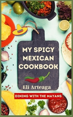 My Spicy Mexican Cookbook by Elì Arteaga, Dining With the Mayans