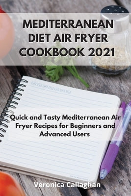 Mediterranean Diet Air Fryer Cookbook 2021: Quick and Tasty Mediterranean Air Fryer Recipes for Beginners and Advanced Users by Callaghan, Veronica