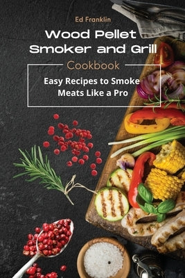 Wood Pellet Smoker and Grill: Easy Recipes to Smoke Meats Like a Pro. by Franklin, Ed